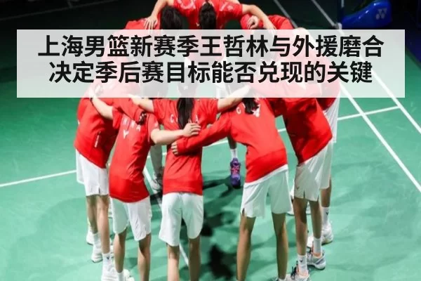 上海男篮新赛季王哲林与外援磨合决定季后赛目标能否兑现的关键